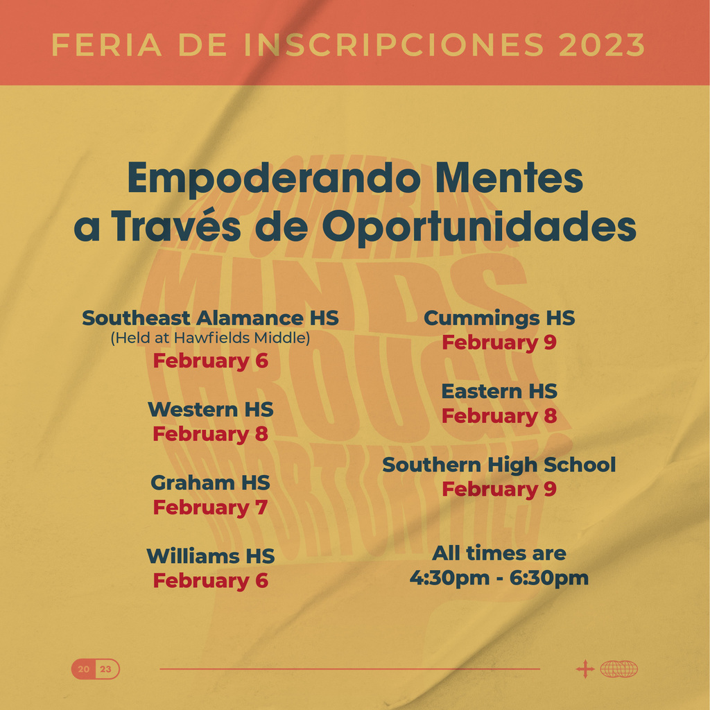 Empoderando Mentes a Través de Oportunidades Southeast Alamance HS (Held at Hawfields Middle) February 6 Western HS February 8 Craham HS February7 Williams HS February 6 Cummings HS February9 Eastern HS February 8 Southern High School February 9 AII times are 4:30pm - 6:30pm